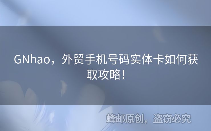 GNhao，外貿(mào)手機號碼實體卡如何獲取攻略！