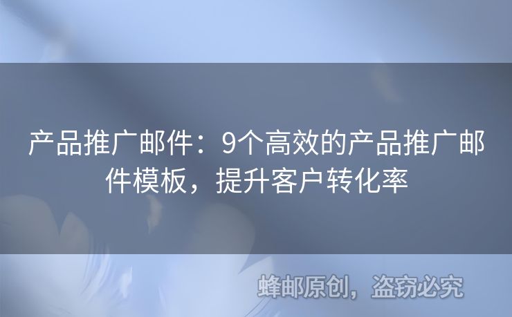 產(chǎn)品推廣郵件：9個高效的產(chǎn)品推廣郵件模板，提升客戶轉(zhuǎn)化率