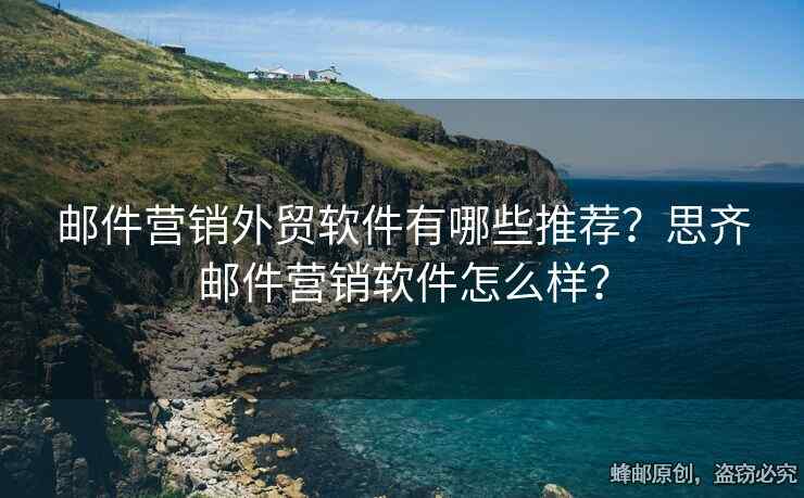 郵件營銷外貿(mào)軟件有哪些推薦？思齊郵件營銷軟件怎么樣？