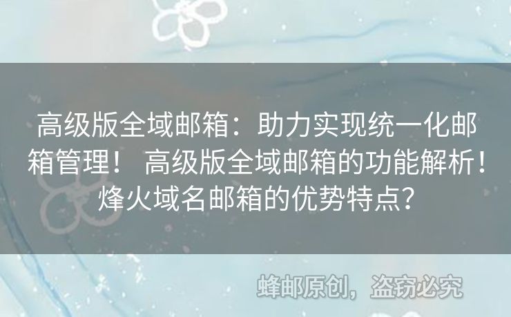 高級版全域郵箱：助力實現(xiàn)統(tǒng)一化郵箱管理！ 高級版全域郵箱的功能解析！烽火域名郵箱的優(yōu)勢特點？