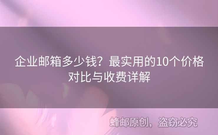 企業(yè)郵箱多少錢(qián)？最實(shí)用的10個(gè)價(jià)格對(duì)比與收費(fèi)詳解