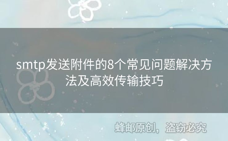 smtp發(fā)送附件的8個(gè)常見(jiàn)問(wèn)題解決方法及高效傳輸技巧