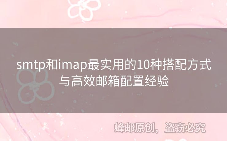 smtp和imap最實用的10種搭配方式與高效郵箱配置經(jīng)驗