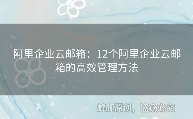 阿里企業(yè)云郵箱：12個(gè)阿里企業(yè)云郵箱的高效管理方法