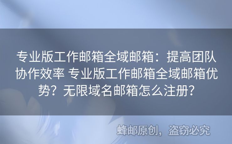 專業(yè)版工作郵箱全域郵箱：提高團隊協(xié)作效率 專業(yè)版工作郵箱全域郵箱優(yōu)勢？無限域名郵箱怎么注冊？