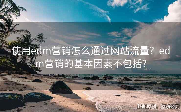 使用edm營(yíng)銷怎么通過(guò)網(wǎng)站流量？edm營(yíng)銷的基本因素不包括?