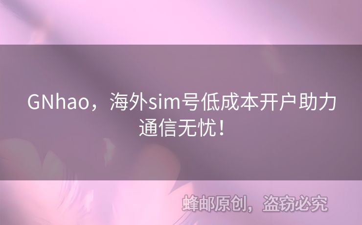 GNhao，海外sim號(hào)低成本開戶助力通信無憂！