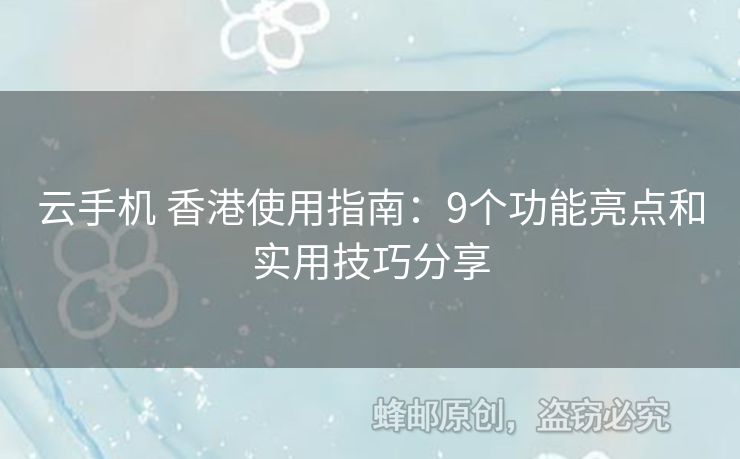 云手機(jī) 香港使用指南：9個(gè)功能亮點(diǎn)和實(shí)用技巧分享