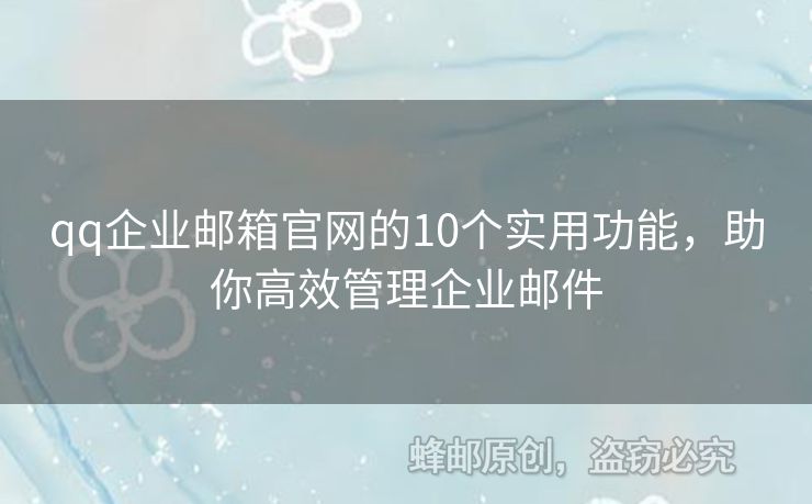 qq企業(yè)郵箱官網(wǎng)的10個實用功能，助你高效管理企業(yè)郵件