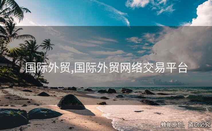 國(guó)際外貿(mào),國(guó)際外貿(mào)網(wǎng)絡(luò)交易平臺(tái)