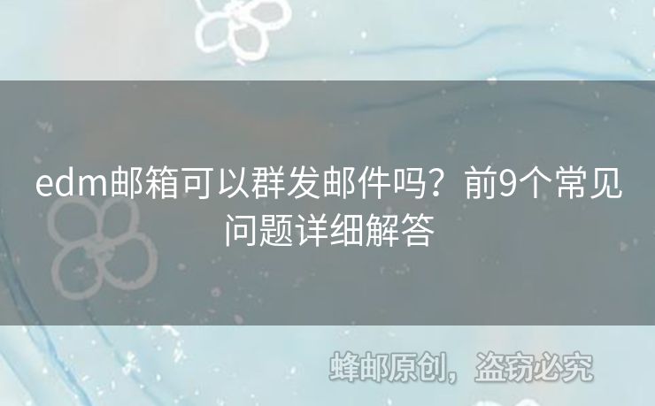 edm郵箱可以群發(fā)郵件嗎？前9個常見問題詳細(xì)解答