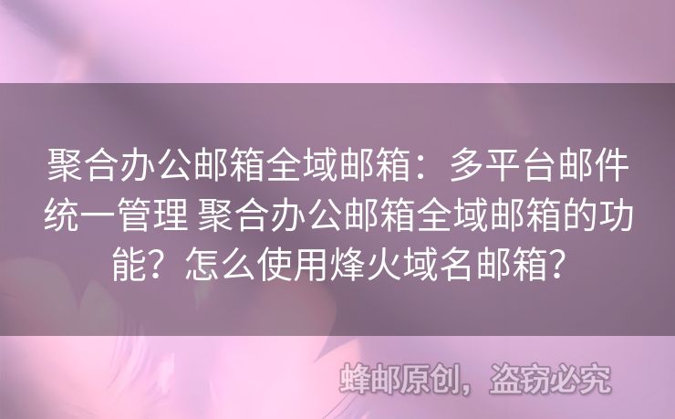 聚合辦公郵箱全域郵箱：多平臺郵件統(tǒng)一管理 聚合辦公郵箱全域郵箱的功能？怎么使用烽火域名郵箱？