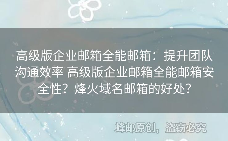 高級版企業(yè)郵箱全能郵箱：提升團(tuán)隊溝通效率 高級版企業(yè)郵箱全能郵箱安全性？烽火域名郵箱的好處？