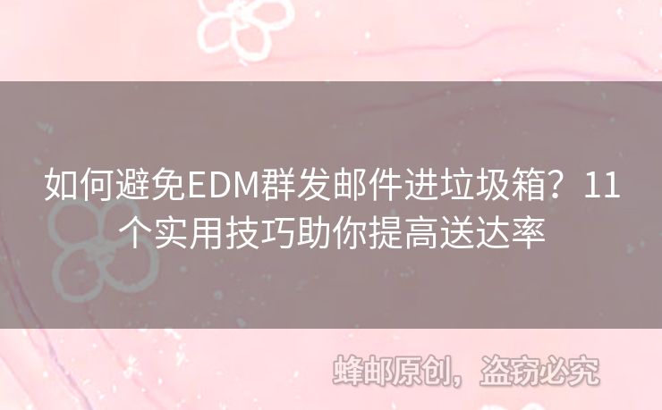 如何避免EDM群發(fā)郵件進(jìn)垃圾箱？11個(gè)實(shí)用技巧助你提高送達(dá)率