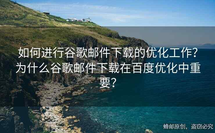 如何進(jìn)行谷歌郵件下載的優(yōu)化工作？為什么谷歌郵件下載在百度優(yōu)化中重要？