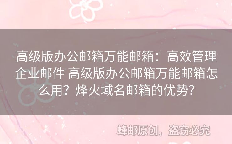 高級(jí)版辦公郵箱萬能郵箱：高效管理企業(yè)郵件 高級(jí)版辦公郵箱萬能郵箱怎么用？烽火域名郵箱的優(yōu)勢？