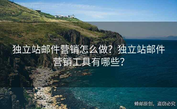 獨(dú)立站郵件營銷怎么做？獨(dú)立站郵件營銷工具有哪些？