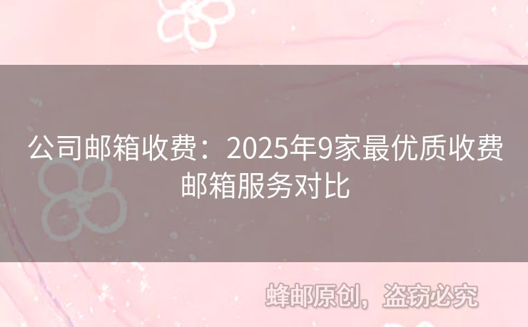 公司郵箱收費(fèi)：2025年9家最優(yōu)質(zhì)收費(fèi)郵箱服務(wù)對(duì)比