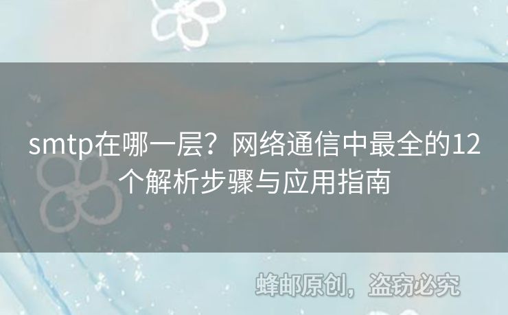smtp在哪一層？網(wǎng)絡(luò)通信中最全的12個(gè)解析步驟與應(yīng)用指南