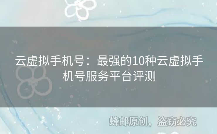云虛擬手機(jī)號：最強(qiáng)的10種云虛擬手機(jī)號服務(wù)平臺評測