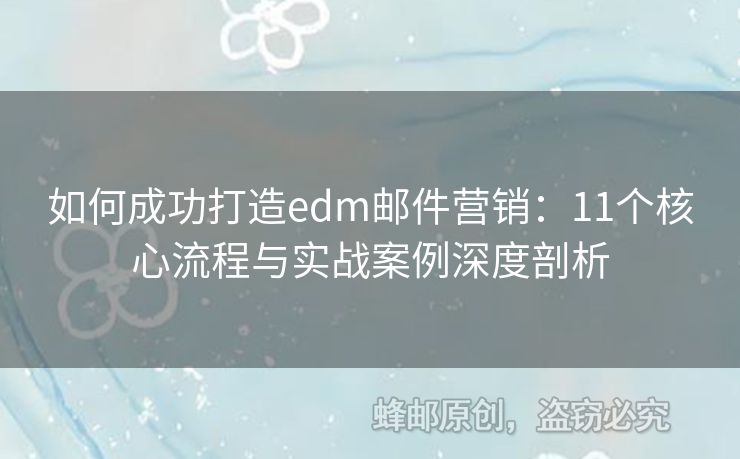 如何成功打造edm郵件營(yíng)銷：11個(gè)核心流程與實(shí)戰(zhàn)案例深度剖析