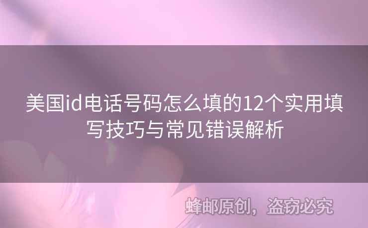 美國(guó)id電話號(hào)碼怎么填的12個(gè)實(shí)用填寫技巧與常見(jiàn)錯(cuò)誤解析