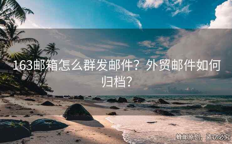 163郵箱怎么群發(fā)郵件？外貿(mào)郵件如何歸檔？