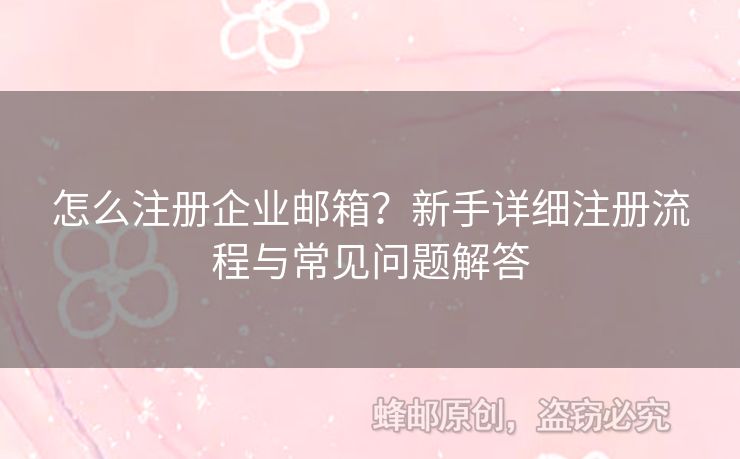 怎么注冊(cè)企業(yè)郵箱？新手詳細(xì)注冊(cè)流程與常見(jiàn)問(wèn)題解答
