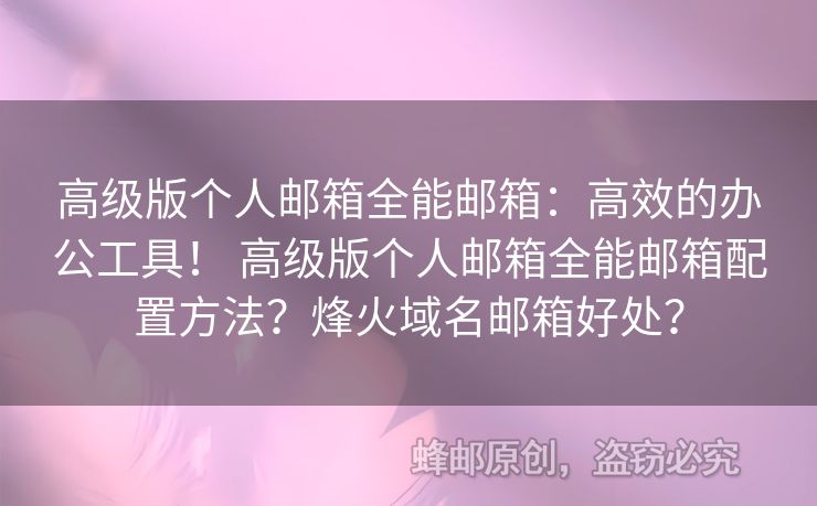 高級(jí)版?zhèn)€人郵箱全能郵箱：高效的辦公工具！ 高級(jí)版?zhèn)€人郵箱全能郵箱配置方法？烽火域名郵箱好處？