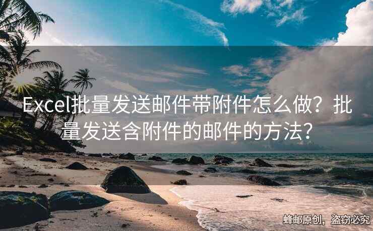 Excel批量發(fā)送郵件帶附件怎么做？批量發(fā)送含附件的郵件的方法？