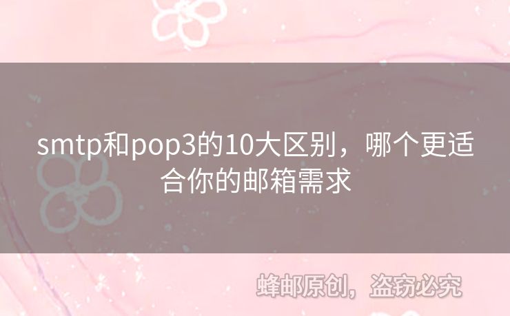 smtp和pop3的10大區(qū)別，哪個(gè)更適合你的郵箱需求