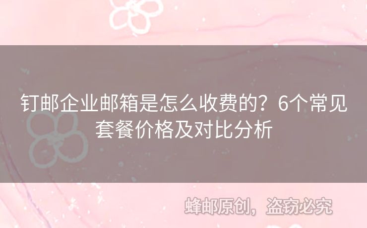釘郵企業(yè)郵箱是怎么收費(fèi)的？6個(gè)常見(jiàn)套餐價(jià)格及對(duì)比分析
