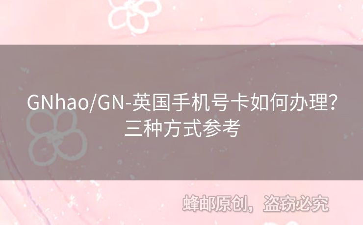 GNhao/GN-英國(guó)手機(jī)號(hào)卡如何辦理？三種方式參考