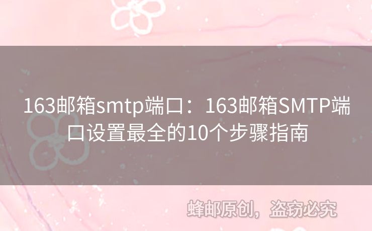 163郵箱smtp端口：163郵箱SMTP端口設(shè)置最全的10個(gè)步驟指南