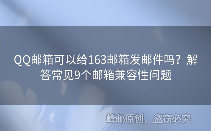QQ郵箱可以給163郵箱發(fā)郵件嗎？解答常見9個(gè)郵箱兼容性問題