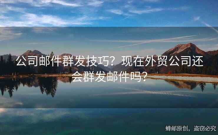 公司郵件群發(fā)技巧？現(xiàn)在外貿(mào)公司還會(huì)群發(fā)郵件嗎？