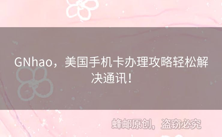 GNhao，美國手機(jī)卡辦理攻略輕松解決通訊！