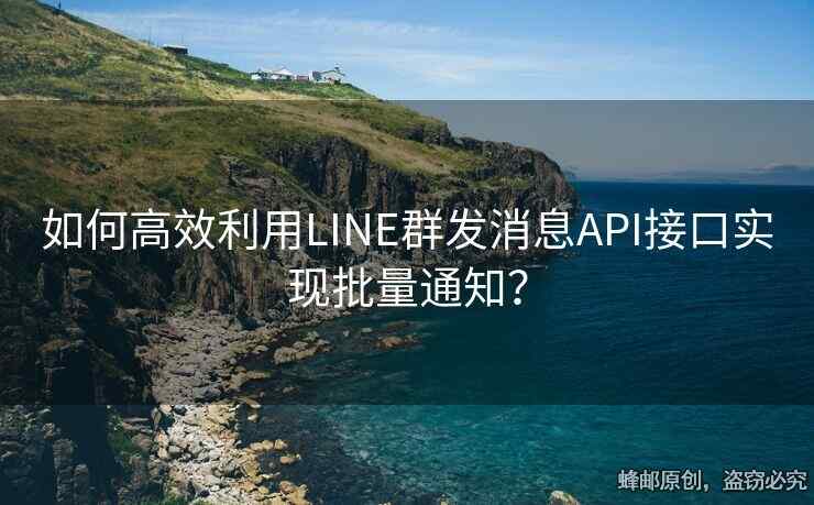 如何高效利用LINE群發(fā)消息API接口實(shí)現(xiàn)批量通知？