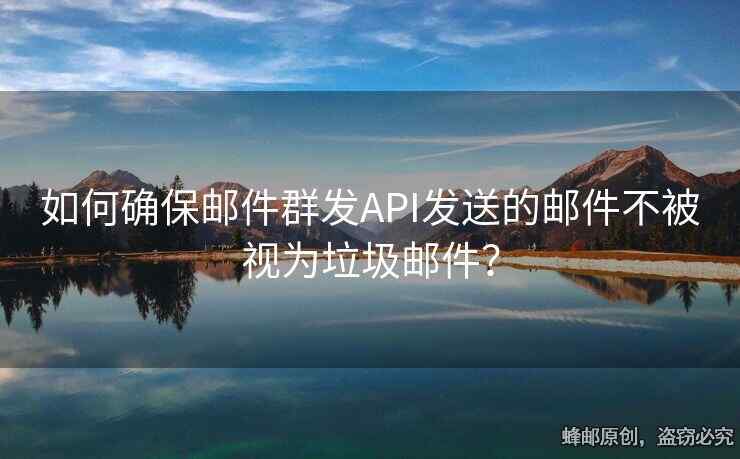 如何確保郵件群發(fā)API發(fā)送的郵件不被視為垃圾郵件？