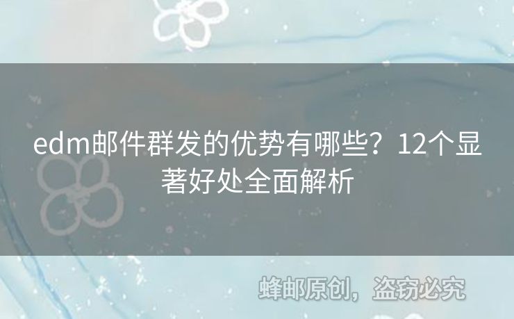 edm郵件群發(fā)的優(yōu)勢有哪些？12個(gè)顯著好處全面解析