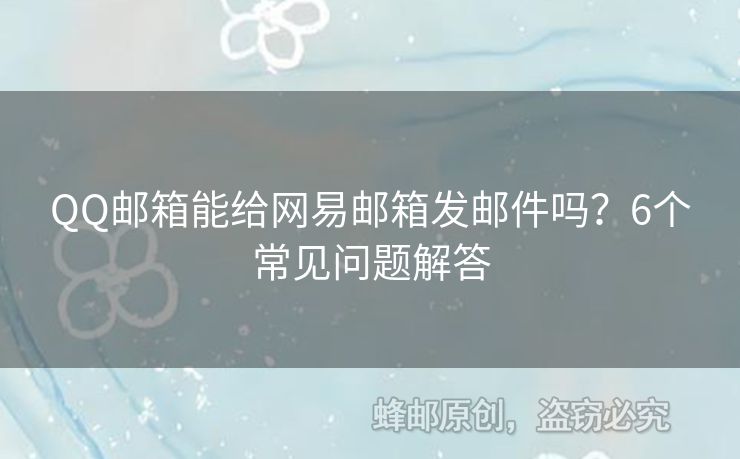 QQ郵箱能給網(wǎng)易郵箱發(fā)郵件嗎？6個(gè)常見問題解答