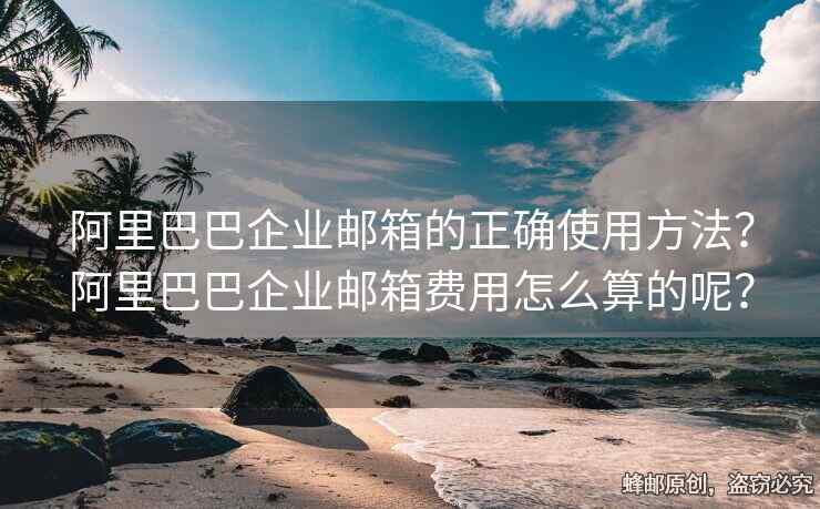 阿里巴巴企業(yè)郵箱的正確使用方法？阿里巴巴企業(yè)郵箱費(fèi)用怎么算的呢？