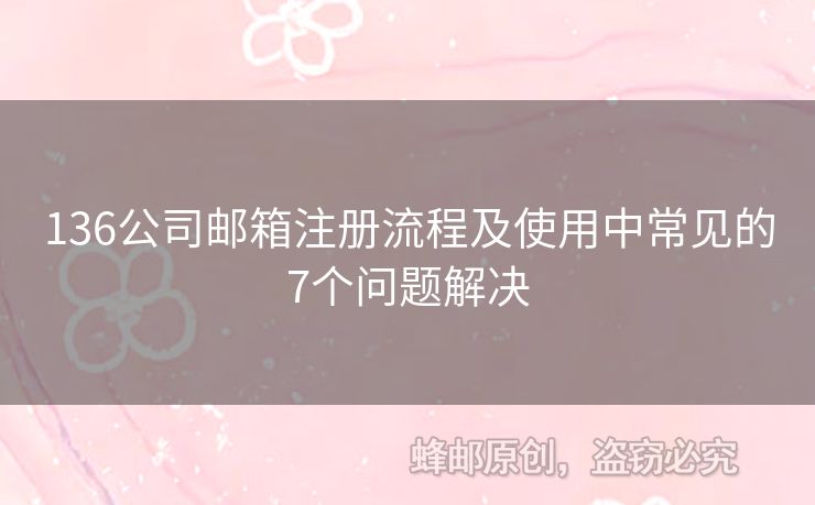136公司郵箱注冊流程及使用中常見的7個問題解決