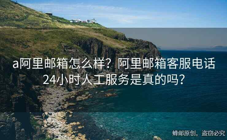a阿里郵箱怎么樣？阿里郵箱客服電話24小時人工服務是真的嗎？