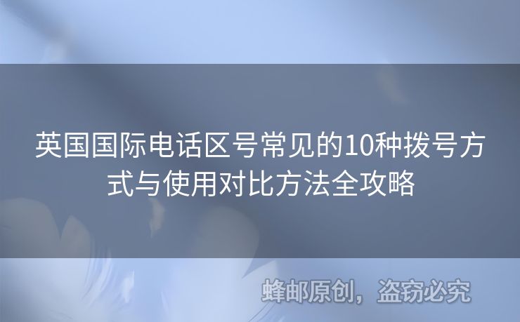 英國(guó)國(guó)際電話區(qū)號(hào)常見(jiàn)的10種撥號(hào)方式與使用對(duì)比方法全攻略