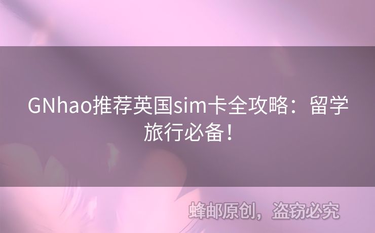 GNhao推薦英國sim卡全攻略：留學(xué)旅行必備！