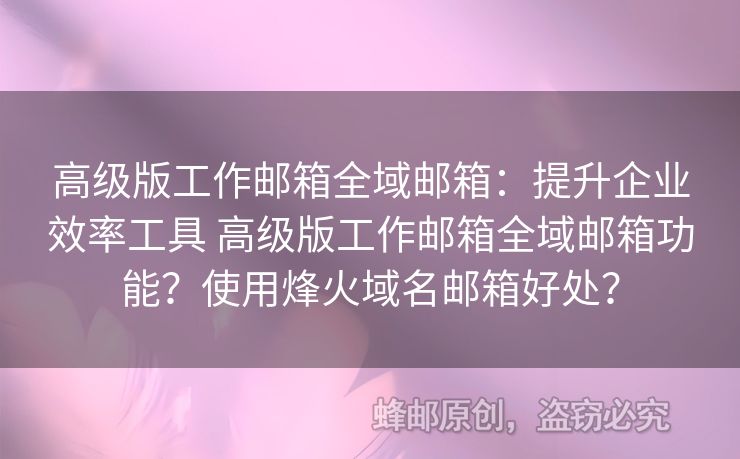 高級(jí)版工作郵箱全域郵箱：提升企業(yè)效率工具 高級(jí)版工作郵箱全域郵箱功能？使用烽火域名郵箱好處？