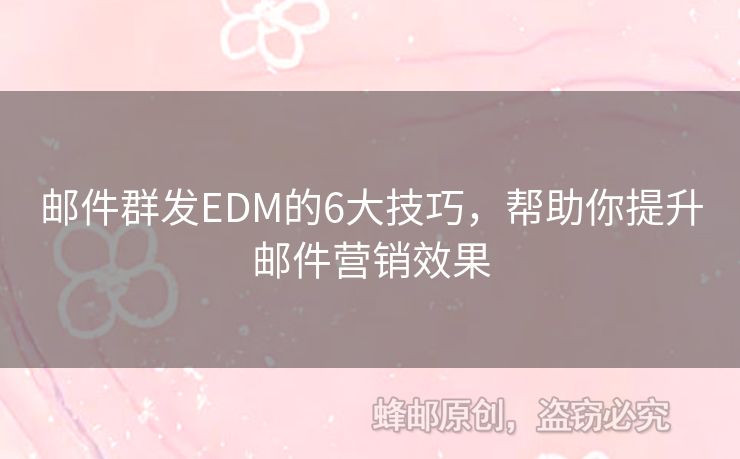 郵件群發(fā)EDM的6大技巧，幫助你提升郵件營銷效果