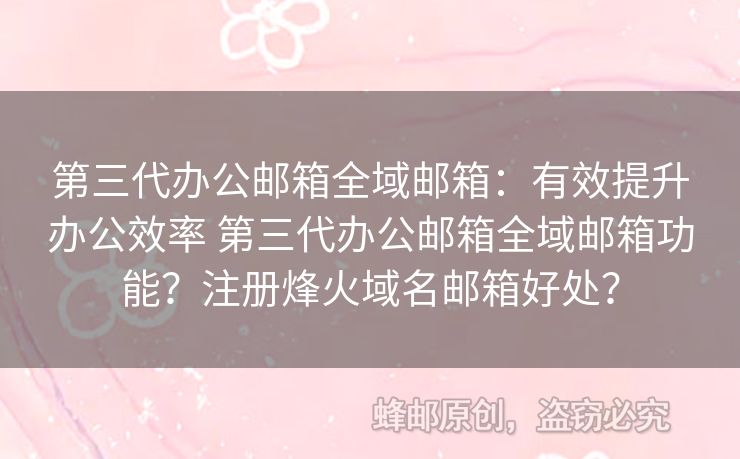 第三代辦公郵箱全域郵箱：有效提升辦公效率 第三代辦公郵箱全域郵箱功能？注冊烽火域名郵箱好處？