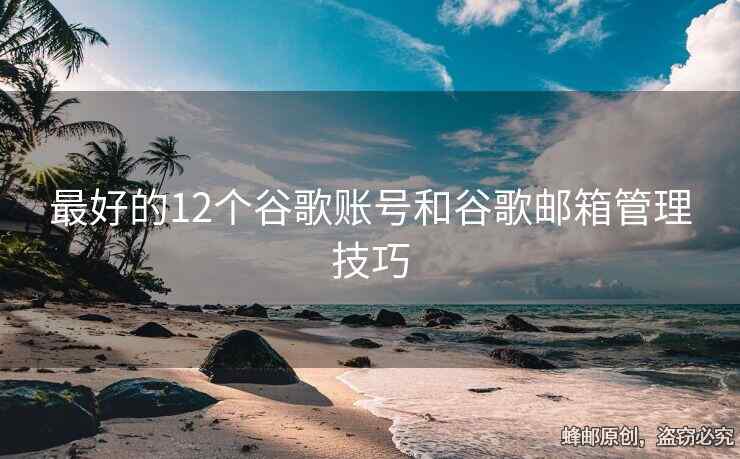 最好的12個谷歌賬號和谷歌郵箱管理技巧